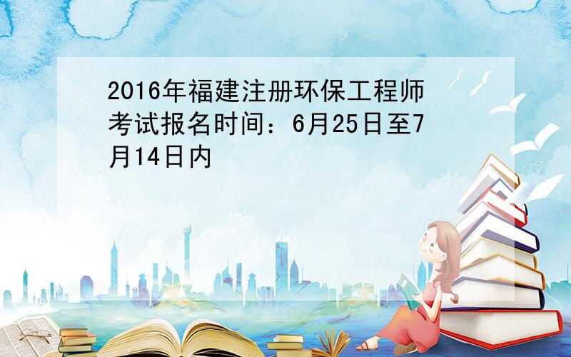 2016年福建注册环保工程师考试报名时间：6月25日至7月14日内