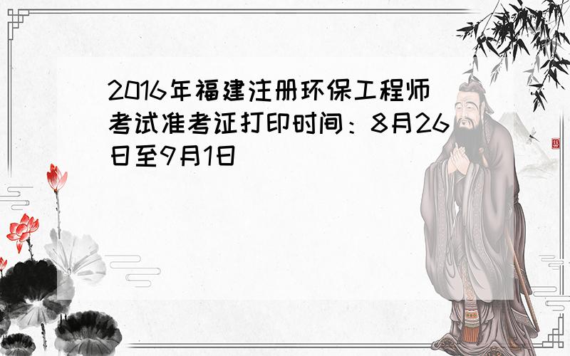 2016年福建注册环保工程师考试准考证打印时间：8月26日至9月1日