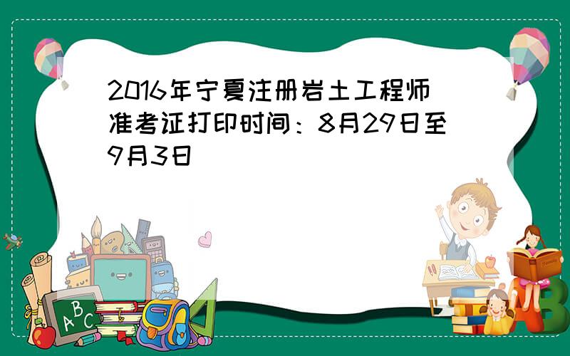 2016年宁夏注册岩土工程师准考证打印时间：8月29日至9月3日