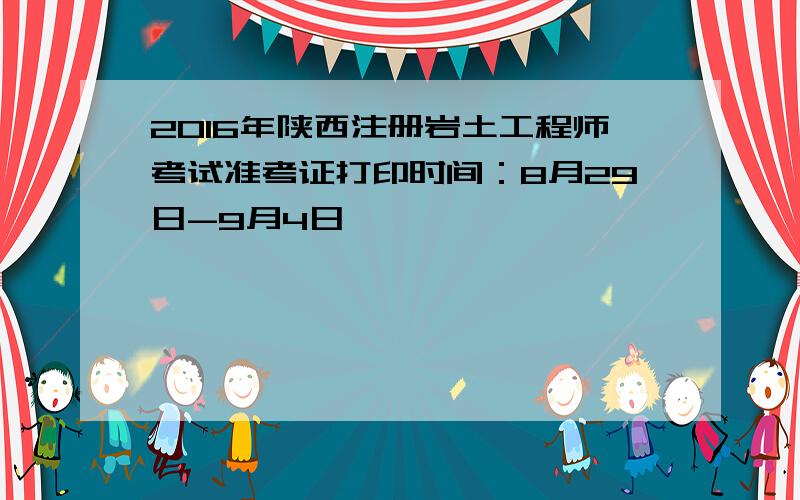 2016年陕西注册岩土工程师考试准考证打印时间：8月29日-9月4日