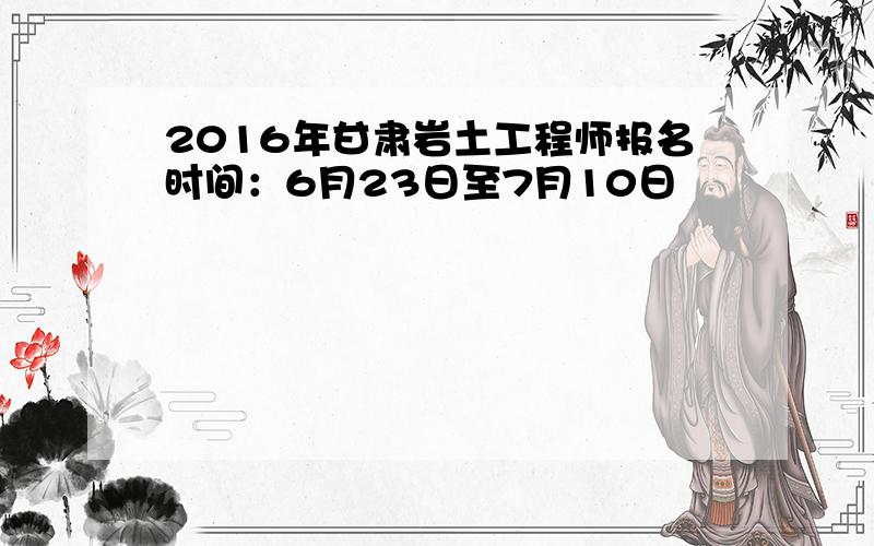 2016年甘肃岩土工程师报名时间：6月23日至7月10日