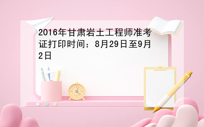 2016年甘肃岩土工程师准考证打印时间：8月29日至9月2日