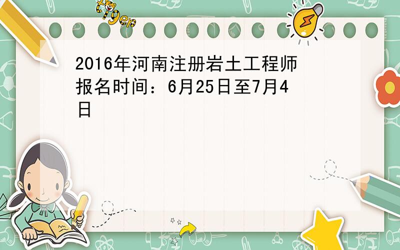 2016年河南注册岩土工程师报名时间：6月25日至7月4日