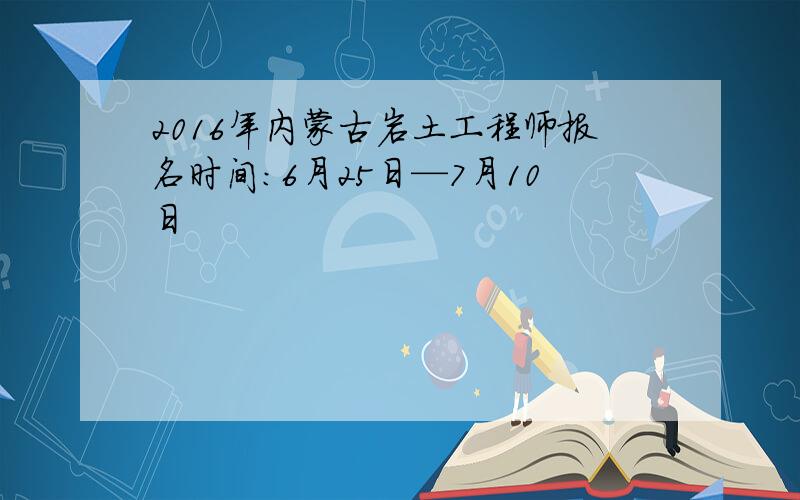 2016年内蒙古岩土工程师报名时间：6月25日—7月10日