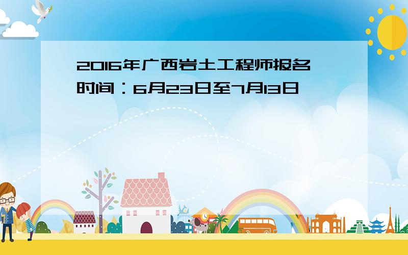 2016年广西岩土工程师报名时间：6月23日至7月13日