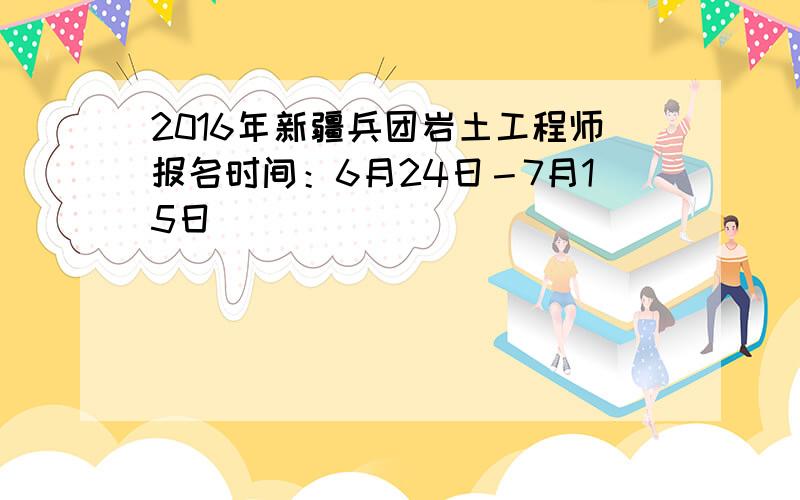 2016年新疆兵团岩土工程师报名时间：6月24日－7月15日