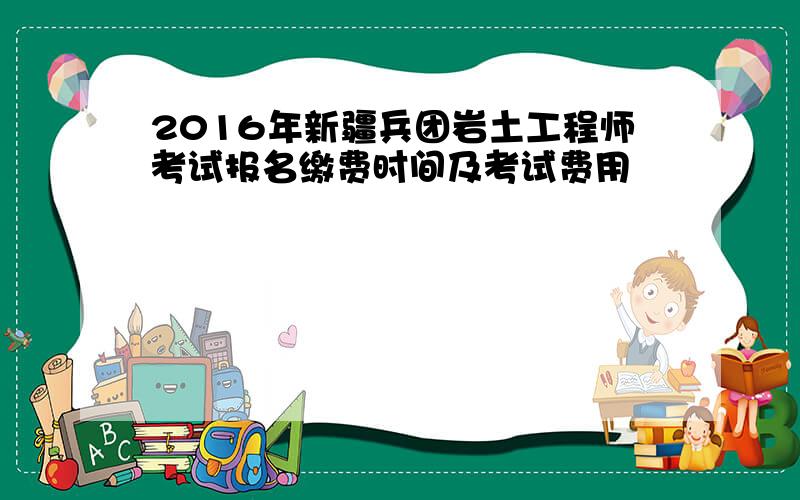 2016年新疆兵团岩土工程师考试报名缴费时间及考试费用