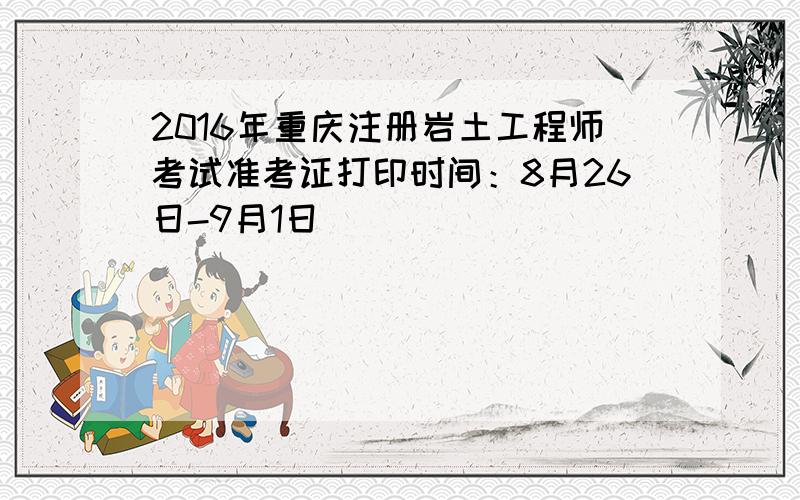 2016年重庆注册岩土工程师考试准考证打印时间：8月26日-9月1日