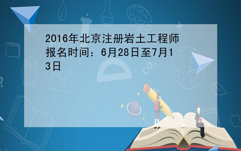 2016年北京注册岩土工程师报名时间：6月28日至7月13日