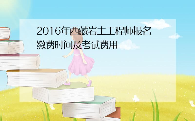 2016年西藏岩土工程师报名缴费时间及考试费用