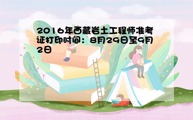 2016年西藏岩土工程师准考证打印时间：8月29日至9月2日