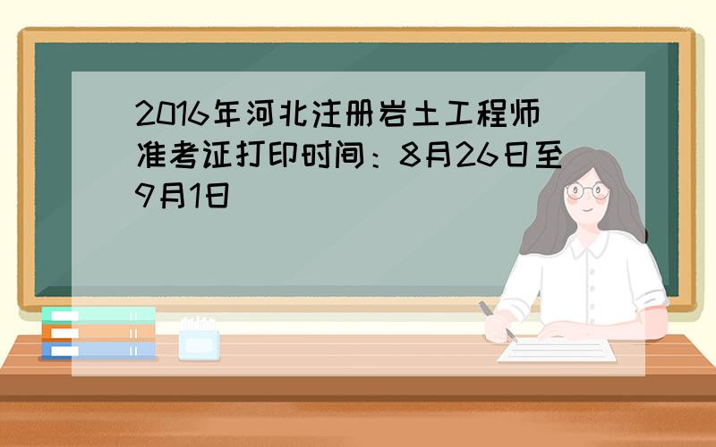 2016年河北注册岩土工程师准考证打印时间：8月26日至9月1日