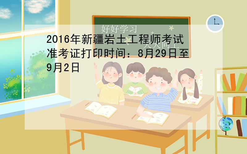 2016年新疆岩土工程师考试准考证打印时间：8月29日至9月2日