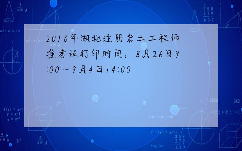 2016年湖北注册岩土工程师准考证打印时间：8月26日9:00～9月4日14:00