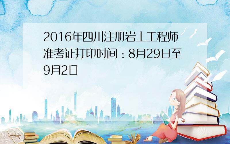 2016年四川注册岩土工程师准考证打印时间：8月29日至9月2日