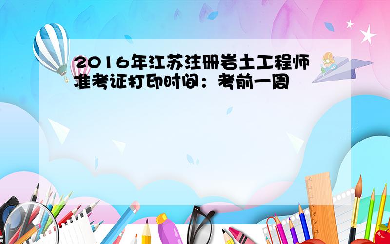 2016年江苏注册岩土工程师准考证打印时间：考前一周