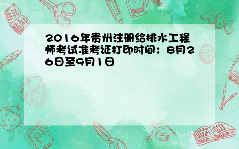 2016年贵州注册给排水工程师考试准考证打印时间：8月26日至9月1日