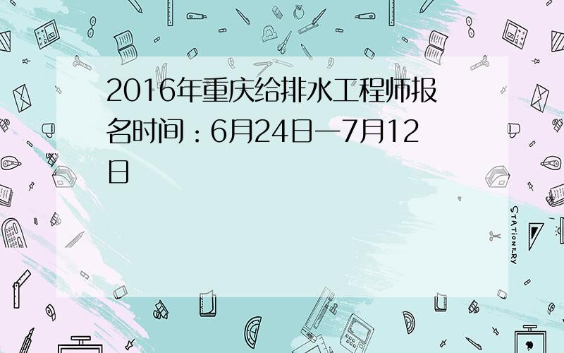 2016年重庆给排水工程师报名时间：6月24日─7月12日