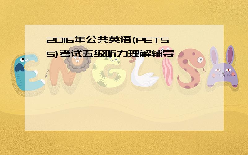 2016年公共英语(PETS5)考试五级听力理解辅导