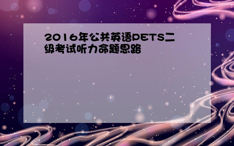 2016年公共英语PETS二级考试听力命题思路