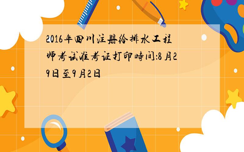 2016年四川注册给排水工程师考试准考证打印时间：8月29日至9月2日