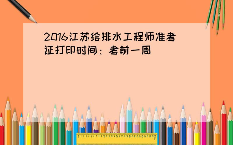 2016江苏给排水工程师准考证打印时间：考前一周