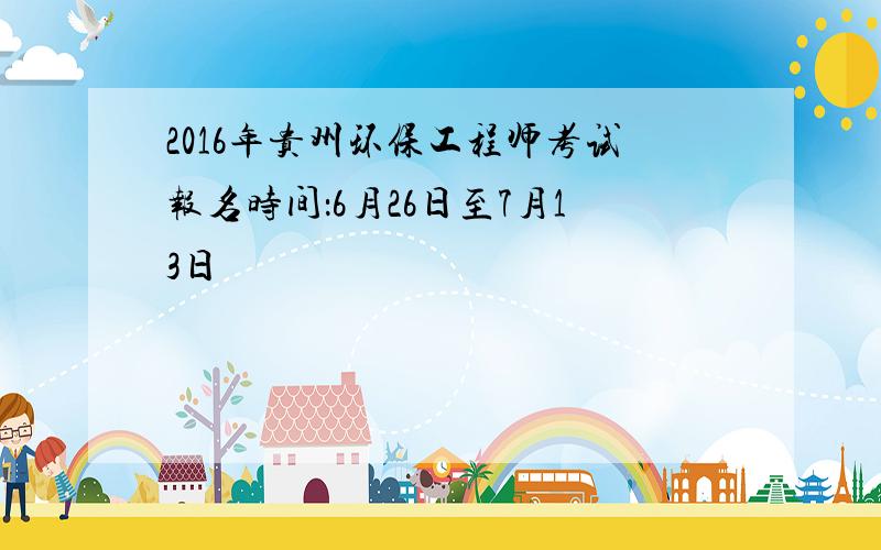 2016年贵州环保工程师考试报名时间：6月26日至7月13日