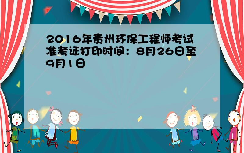 2016年贵州环保工程师考试准考证打印时间：8月26日至9月1日