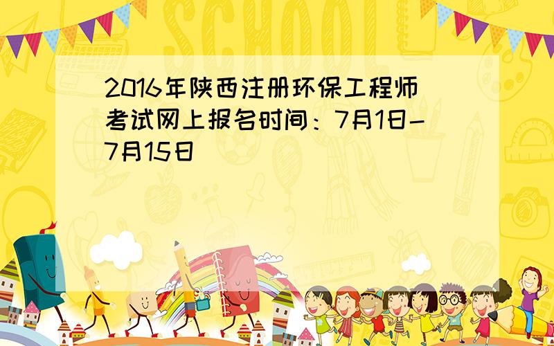 2016年陕西注册环保工程师考试网上报名时间：7月1日-7月15日