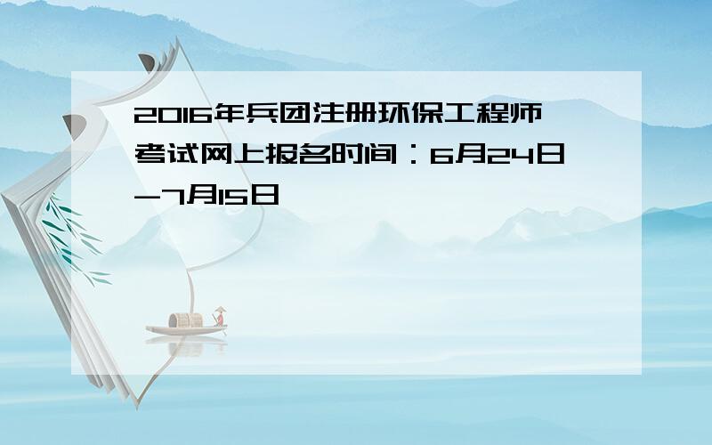 2016年兵团注册环保工程师考试网上报名时间：6月24日-7月15日