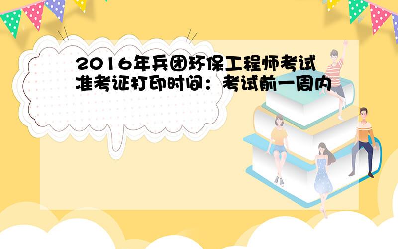 2016年兵团环保工程师考试准考证打印时间：考试前一周内