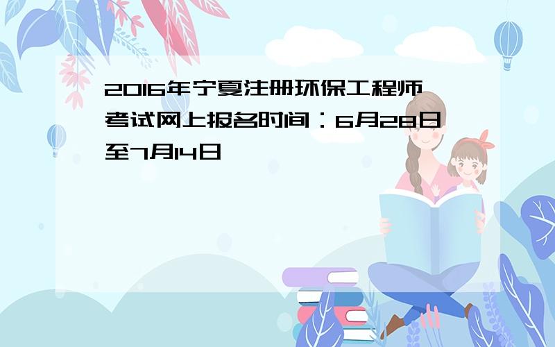 2016年宁夏注册环保工程师考试网上报名时间：6月28日至7月14日