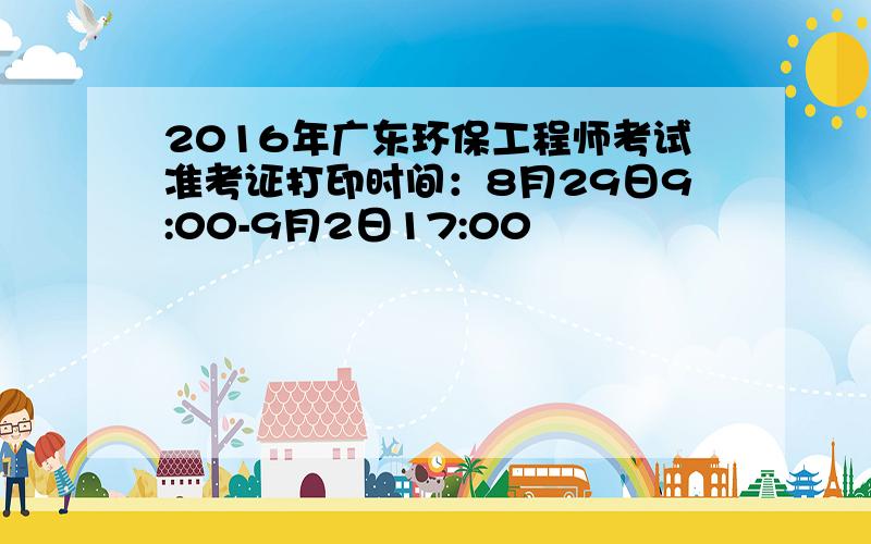 2016年广东环保工程师考试准考证打印时间：8月29日9:00-9月2日17:00