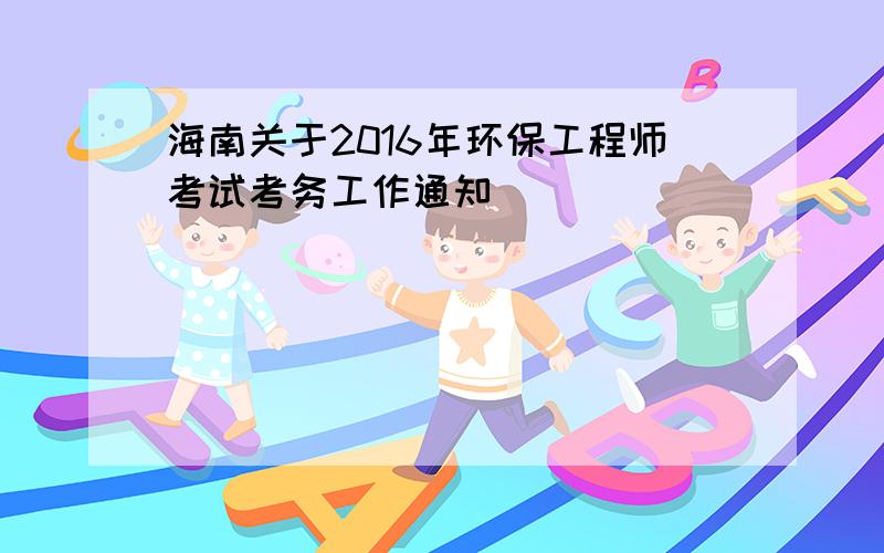 海南关于2016年环保工程师考试考务工作通知