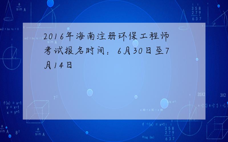 2016年海南注册环保工程师考试报名时间：6月30日至7月14日