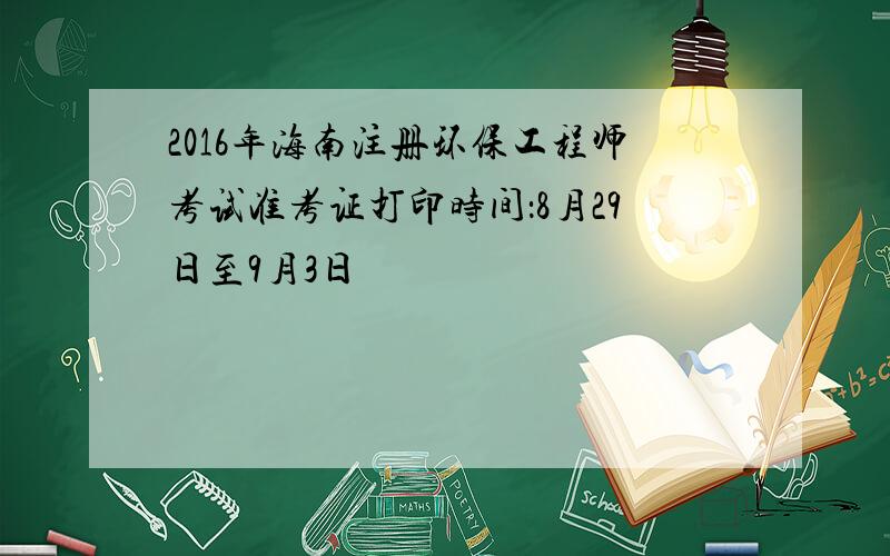 2016年海南注册环保工程师考试准考证打印时间：8月29日至9月3日