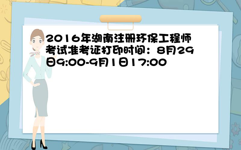 2016年湖南注册环保工程师考试准考证打印时间：8月29日9:00-9月1日17:00