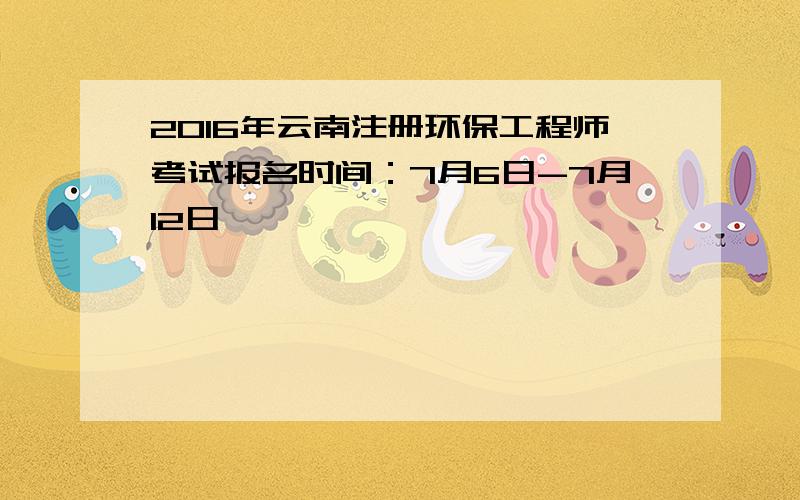 2016年云南注册环保工程师考试报名时间：7月6日-7月12日