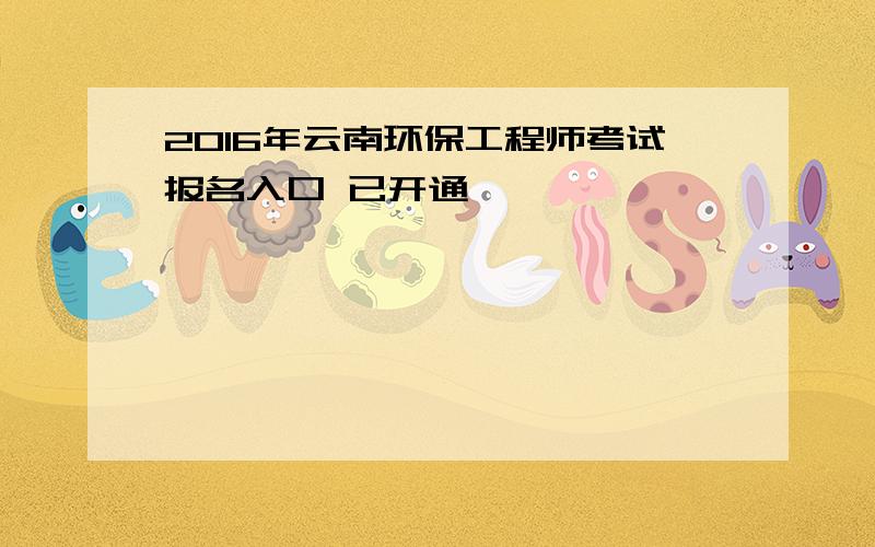 2016年云南环保工程师考试报名入口 已开通