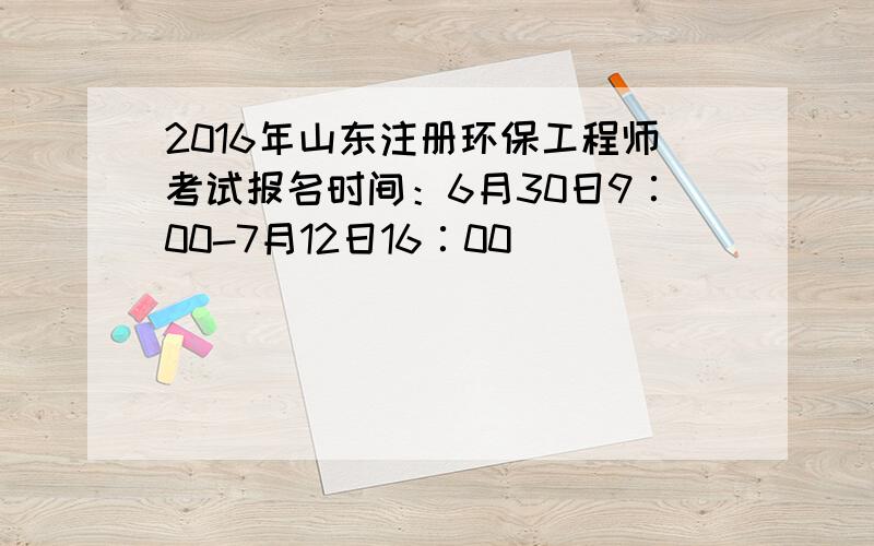 2016年山东注册环保工程师考试报名时间：6月30日9∶00-7月12日16∶00