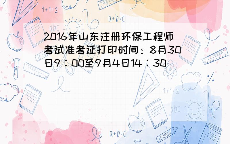 2016年山东注册环保工程师考试准考证打印时间：8月30日9∶00至9月4日14∶30