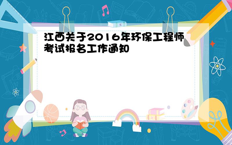 江西关于2016年环保工程师考试报名工作通知