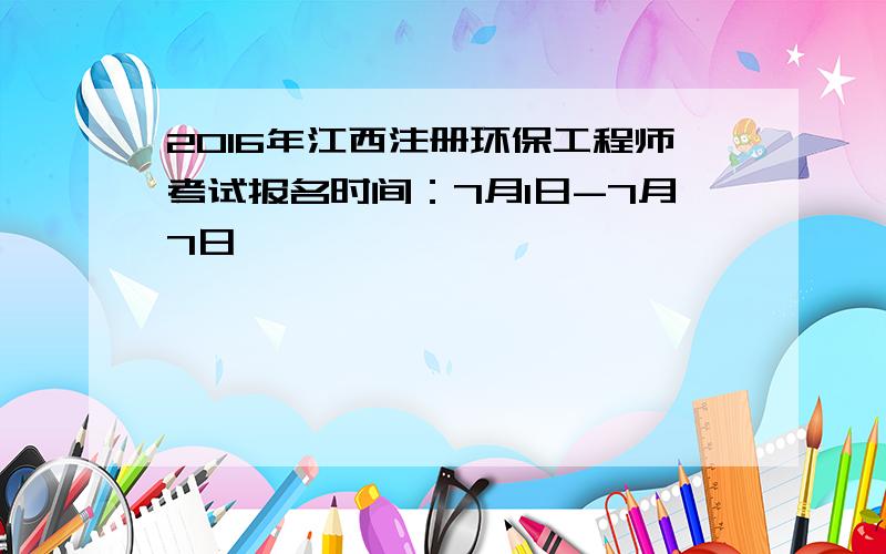 2016年江西注册环保工程师考试报名时间：7月1日-7月7日