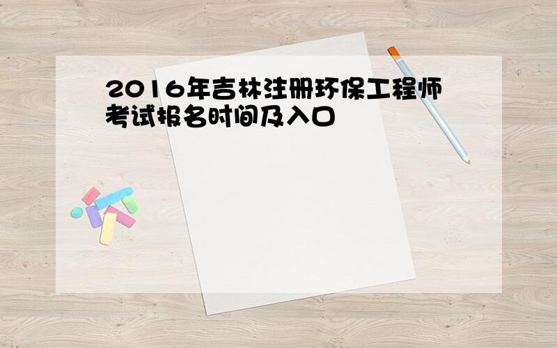 2016年吉林注册环保工程师考试报名时间及入口