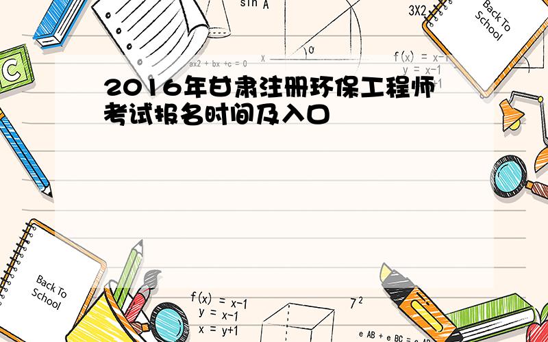 2016年甘肃注册环保工程师考试报名时间及入口