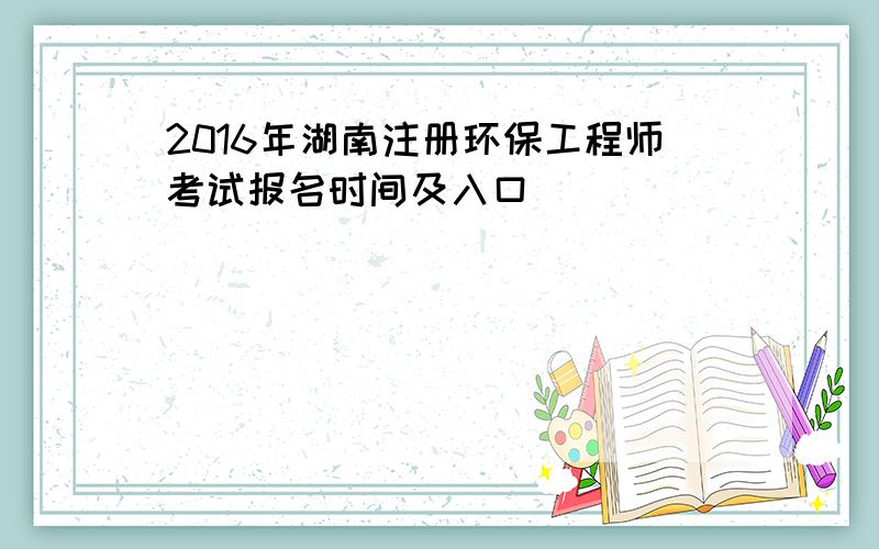 2016年湖南注册环保工程师考试报名时间及入口