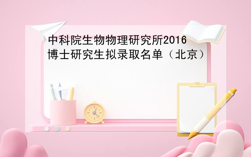 中科院生物物理研究所2016博士研究生拟录取名单（北京）