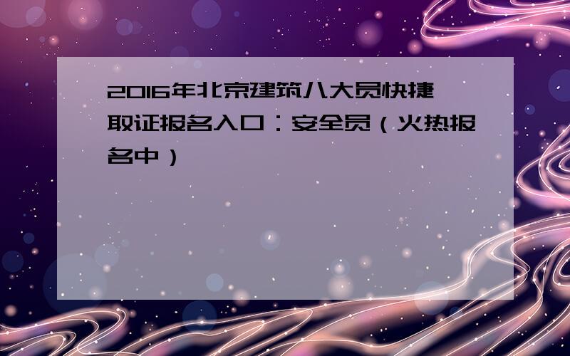 2016年北京建筑八大员快捷取证报名入口：安全员（火热报名中）