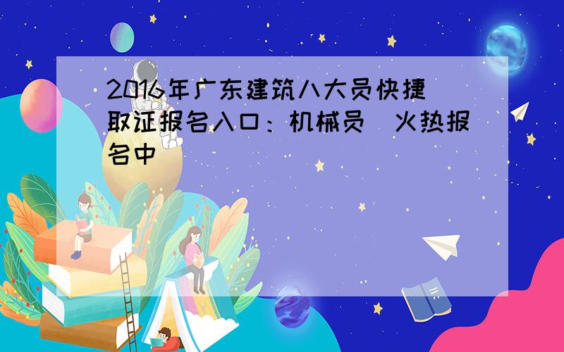 2016年广东建筑八大员快捷取证报名入口：机械员（火热报名中）