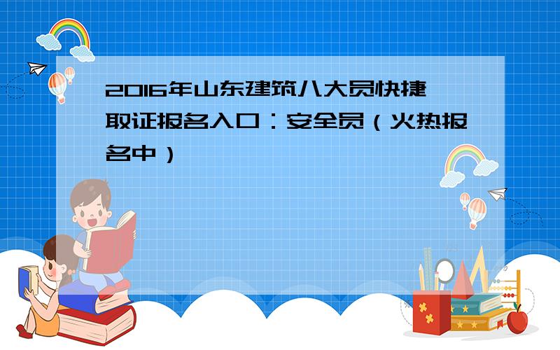 2016年山东建筑八大员快捷取证报名入口：安全员（火热报名中）